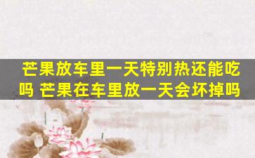 芒果放车里一天特别热还能吃吗 芒果在车里放一天会坏掉吗